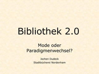 Bibliothek 2.0
       Mode oder
  Paradigmenwechsel?
         Jochen Dudeck
    Stadtbücherei Nordenham
 