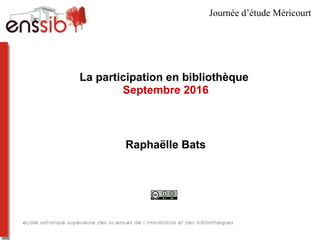 La participation en bibliothèque
Septembre 2016
Raphaëlle Bats
Journée d’étude Méricourt
 