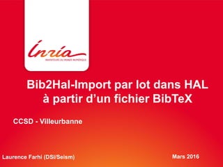 Bib2Hal-Import par lot dans HAL
à partir d’un fichier BibTeX
Mars 2016Laurence Farhi (DSI/Seism)
CCSD - Villeurbanne
 