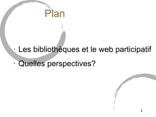 Plan <ul><li>Les bibliothèques et le web participatif </li></ul><ul><li>Quelles perspectives? </li></ul>