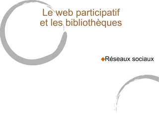 Le web participatif et les bibliothèques <ul><ul><li>Réseaux sociaux </li></ul></ul>