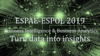 ESPAE-ESPOL 2019
Business Intelligence & Business Analytics
Turn data into insights
pixabay
 