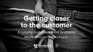Engaging customers more proﬁtably
Barry McPhillips and Mark Buckingham
Getting closer
to the customer
 