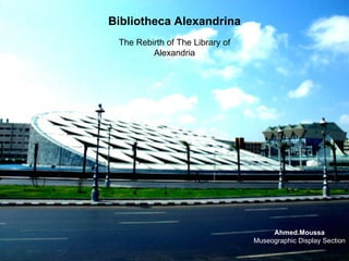 Bibliotheca Alexandrina
 The Rebirth of The Library of
         Alexandria




                                      Ahmed.Moussa
                                 Museographic Display Section
 