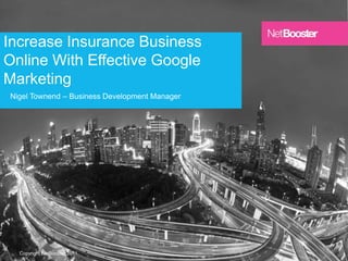 Increase Insurance Business
Online With Effective Google
Marketing
Nigel Townend – Business Development Manager




                                               1
  Copyright NetBooster 2011
 