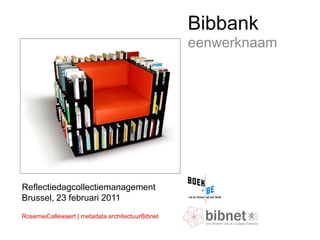 Bibbank
                                                  eenwerknaam




Reflectiedagcollectiemanagement
Brussel, 23 februari 2011
RosemieCallewaert | metadata architectuurBibnet
 