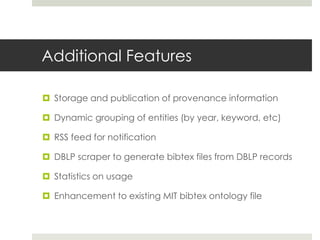 Additional Features
 Storage and publication of provenance information
 Dynamic grouping of entities (by year, keyword, etc)
 RSS feed for notification
 DBLP scraper to generate bibtex files from DBLP records
 Statistics on usage
 Enhancement to existing MIT bibtex ontology file
 