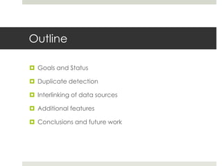 Outline
 Goals and Status
 Duplicate detection
 Interlinking of data sources
 Additional features
 Conclusions and fu...