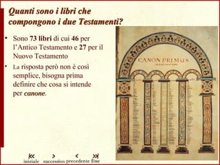 Quanti sono i libri che compongono i due Testamenti? Sono  73 libri  di cui  46  per l’Antico Testamento e  27  per il Nuovo Testamento La  risposta però non è così semplice, bisogna prima definire che cosa si intende  per  canone . 