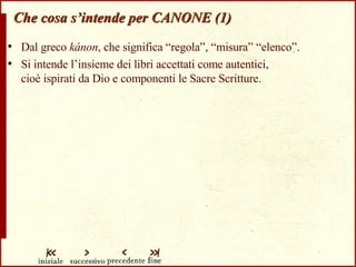 Che cosa s’intende per CANONE (1) Dal greco  kánon , che significa “regola”, “misura” “elenco”.  Si intende l’insieme dei libri accettati come autentici,  cioè ispirati da Dio e componenti le Sacre Scritture. 