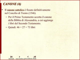 CANONE (4) Il  canone cattolico  è fissato definitivamente  nel Concilio di Trento (1546). Per il Primo Testamento accetta il canone  della Bibbia di Alessandria, a cui aggiunge  i libri del Secondo Testamento. Quindi: 46 + 27 = 73 libri 