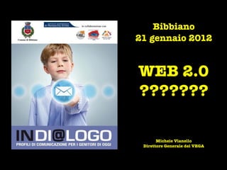 Bibbiano
21 gennaio 2012


WEB 2.0
???????

       Michele Vianello
 Direttore Generale del VEGA
 