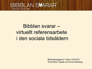 Bibblan svarar –  virtuellt referensarbete  i den sociala tidsåldern Biblioteksdagarna i Visby 12/5 2011  Anna-Stina Takala och Anna Åkerberg 
