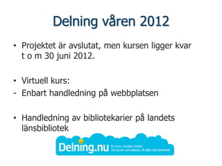 Delning våren 2012
• Projektet är avslutat, men kursen ligger kvar
  t o m 30 juni 2012.

• Virtuell kurs:
- Enbart handledning på webbplatsen

• Handledning av bibliotekarier på landets
  länsbibliotek
 