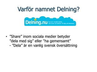 Varför namnet Delning?



• ”Share” inom sociala medier betyder
  ”dela med sig” eller "ha gemensamt”
  - ”Dela” är en vanlig svensk översättning
 