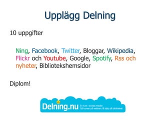 Upplägg Delning
10 uppgifter

  Ning, Facebook, Twitter, Bloggar, Wikipedia,
  Flickr och Youtube, Google, Spotify, Rss och
  nyheter, Bibliotekshemsidor

Diplom!
 