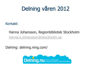 Delning våren 2012

Kontakt:

  Hanna Johansson, Regionbibliotek Stockholm
  hanna.k.johansson@stockholm.se

Delning: delning.ning.com/
 