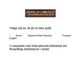 •Fråga vad du vill på 10 olika språk

•     Suomi     Español Polski Русский      Français
English


•I samarbete med Internationella biblioteket och
flerspråkiga bibliotekarier i landet
 