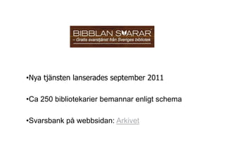 •Nya tjänsten lanserades september 2011

•Ca 250 bibliotekarier bemannar enligt schema

•Svarsbank på webbsidan: Arkivet
 