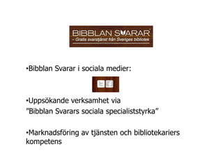 •Bibblan Svarar i sociala medier:



•Uppsökande verksamhet via
”Bibblan Svarars sociala specialiststyrka”

•Marknadsföring av tjänsten och bibliotekariers
kompetens
 