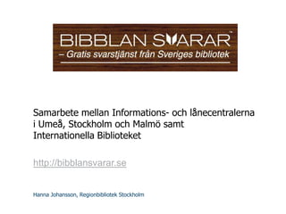 Samarbete mellan Informations- och lånecentralerna
i Umeå, Stockholm och Malmö samt
Internationella Biblioteket

http://bibblansvarar.se


Hanna Johansson, Regionbibliotek Stockholm
 