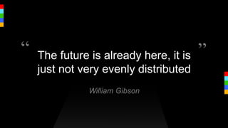 The future is already here, it is
just not very evenly distributed
William Gibson
“ ”
 