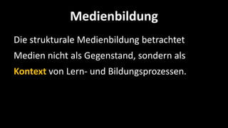 Medienbildung
Die strukturale Medienbildung betrachtet
Medien nicht als Gegenstand, sondern als
Kontext von Lern- und Bildungsprozessen.
 