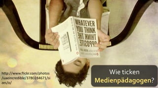 http://www.flickr.com/photos       Wie ticken
/uaeincredible/3780284671/si
zes/o/                         Medienpädagogen?
 