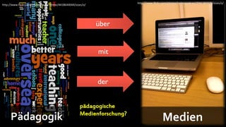 http://www.flickr.com/photos/tartanpodcast/3941365574/sizes/o/
http://www.flickr.com/photos/superkimbo/4418644044/sizes/o/




                                                              über


                                                              mit


                                                              der


                                                      pädagogische
                                                      Medienforschung?
     Pädagogik                                                                            Medien
 