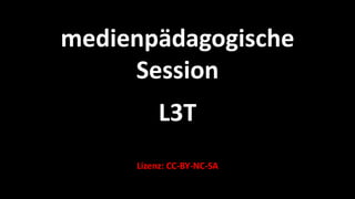 medienpädagogische
     Session
          L3T
     Lizenz: CC-BY-NC-SA
 