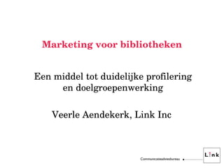 Marketing voor bibliotheken Een middel tot duidelijke profilering en doelgroepenwerking Veerle Aendekerk, Link Inc  