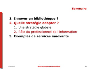 Sommaire


  1. Innover en bibliothèque ?
  2. Quelle stratégie adopter ?
     1. Une stratégie globale
     2. Rôle du professionnel de l’information
  3. Exemples de services innovants




05 avril 2012       Services innovants en bibliothèque          28
 