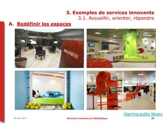 3. Exemples de services innovants
                           3.1. Accueillir, orienter, répondre
A. Redéfinir les espaces




                                                             Hjørring public library
  05 avril 2012         Services innovants en bibliothèque                   35
 