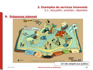 3. Exemples de services innovants
                             3.1. Accueillir, orienter, répondre

B. Présences internet




                                                         Un site adapté aux publics
 05 avril 2012          Services innovants en bibliothèque                      38
 