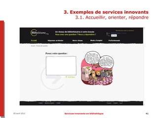 3. Exemples de services innovants
                     3.1. Accueillir, orienter, répondre




05 avril 2012   Services innovants en bibliothèque    41
 