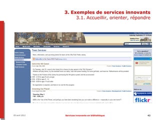 3. Exemples de services innovants
                     3.1. Accueillir, orienter, répondre




05 avril 2012   Services innovants en bibliothèque    42
 