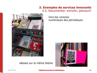 3. Exemples de services innovants
                                3.2. Documenter, enrichir, parcourir

                                          Vers les versions
                                          numériques des périodiques




                eBooks sur le même thème

05 avril 2012                Réalités augmentées en bibliothèque
                              Services innovants en bibliothèques      54
 