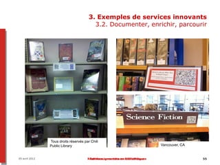 3. Exemples de services innovants
                                          3.2. Documenter, enrichir, parcourir




                Tous droits réservés par Chili
                Public Library                                                Vancouver, CA


05 avril 2012                          Réalités augmentées en bibliothèque
                                        Services innovants en bibliothèques                   55
 