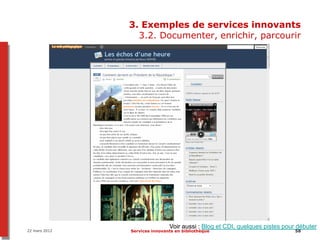 3. Exemples de services innovants
                 3.2. Documenter, enrichir, parcourir




                               Voir aussi : Blog et CDI, quelques pistes pour débuter
22 mars 2012   Services innovants en bibliothèque                            58
 