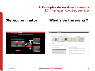 3. Exemples de services innovants
                       3.3. Impliquer, co-créer, partager


Stereogranimator                  What’s on the menu ?




 05 avril 2012     Services innovants en bibliothèque   68
 