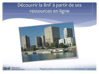 Découvrir la BnF à partir de ses
     ressources en ligne




          "Regards croisés sur la formation dans les bibliothèques" 11 avril 2013
 