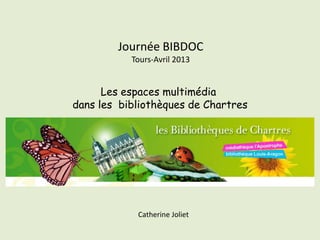 Journée BIBDOC
           Tours-Avril 2013


      Les espaces multimédia
dans les bibliothèques de Chartres




            Catherine Joliet
 