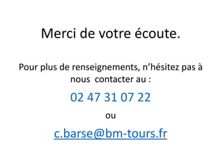 Merci de votre écoute.
Pour plus de renseignements, n’hésitez pas à
nous contacter au :
02 47 31 07 22
ou
c.barse@bm-tours.fr
 