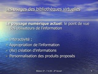 Les usages des bibliothèques virtuelles Le paysage numérique actuel : le point de vue des utilisateurs de l’information Interactivité ; Appropriation de l’information (Re) création d’informations Personnalisation des produits proposés 