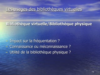 Les usages des bibliothèques virtuelles Bibliothèque virtuelle/Bibliothèque physique   Impact sur la fréquentation ? Connaissance ou méconnaissance ? Utilité de la bibliothèque physique ? 