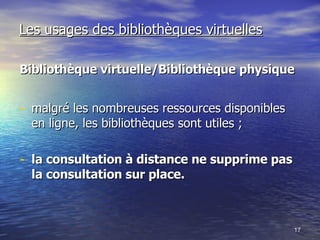 Les usages des bibliothèques virtuelles Bibliothèque virtuelle/Bibliothèque physique malgré les nombreuses ressources disponibles en ligne, les bibliothèques sont utiles ;  la consultation à distance ne supprime pas la consultation sur place.   