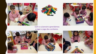 Com o cuisenaire aprendemos
a jogar o jogo dos comboios.
 