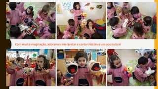 Com muita imaginação, adoramos interpretar e contar histórias uns aos outros!
 