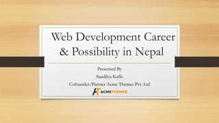 Web Development Career
& Possibility in Nepal
Presented By
Sandilya Kafle
Cofounder/Partner Acme Themes Pvt. Ltd
 