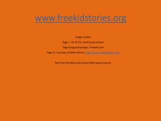 www.freekidstories.org
Image Credits:
Page 1 -10: © TFI. Used by permission
Page Designed by brgfx / Freepik.com
Page 11: Courtesy of Didier Martin, http://www.mylittlehouse.org/
Text from the Bible and various Bible-based sources.
 